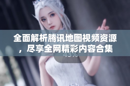 全面解析腾讯地图视频资源，尽享全网精彩内容合集