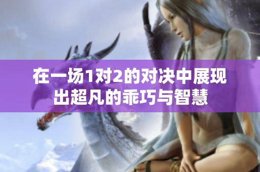 在一场1对2的对决中展现出超凡的乖巧与智慧