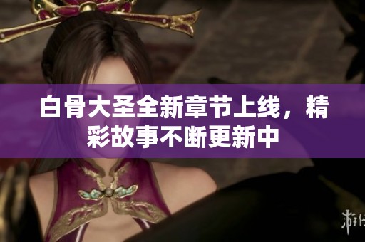 白骨大圣全新章节上线，精彩故事不断更新中