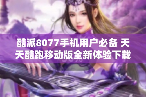 酷派8077手机用户必备 天天酷跑移动版全新体验下载指南