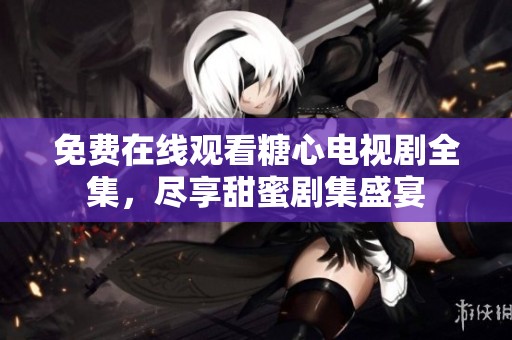 免费在线观看糖心电视剧全集，尽享甜蜜剧集盛宴