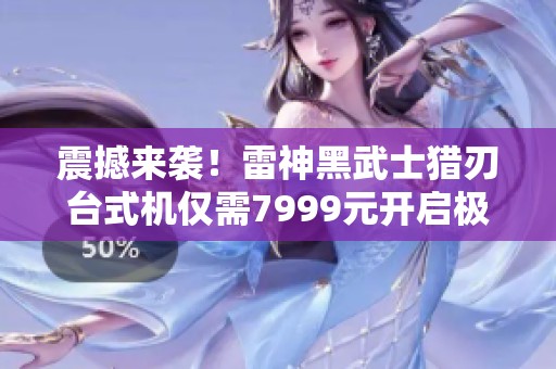 震撼来袭！雷神黑武士猎刃台式机仅需7999元开启极致游戏体验