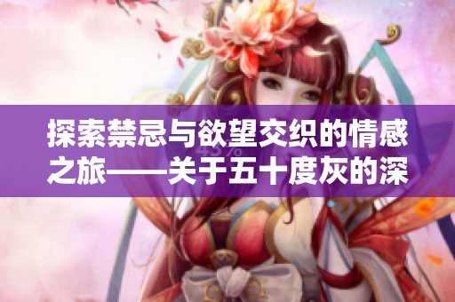 探索禁忌与欲望交织的情感之旅——关于五十度灰的深度解析