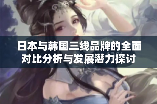 日本与韩国三线品牌的全面对比分析与发展潜力探讨