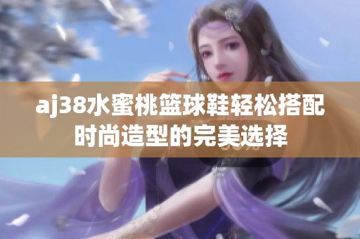 aj38水蜜桃篮球鞋轻松搭配时尚造型的完美选择