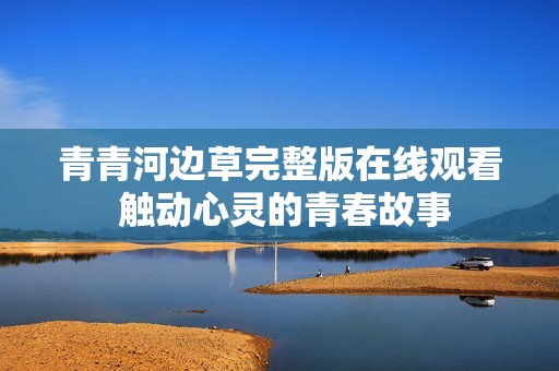青青河边草完整版在线观看 触动心灵的青春故事