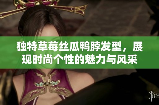 独特草莓丝瓜鸭脖发型，展现时尚个性的魅力与风采