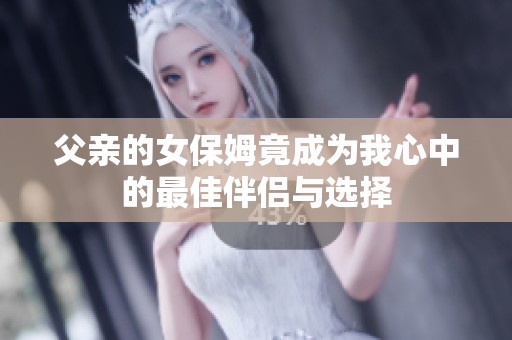 父亲的女保姆竟成为我心中的最佳伴侣与选择