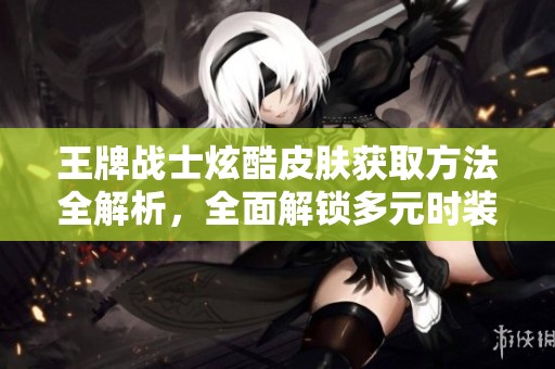 王牌战士炫酷皮肤获取方法全解析，全面解锁多元时装途径攻略！