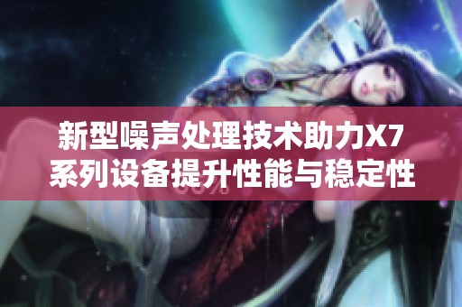 新型噪声处理技术助力X7系列设备提升性能与稳定性
