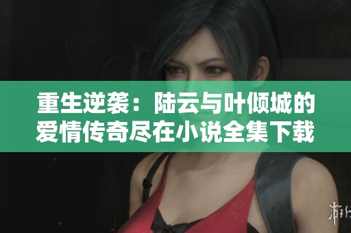 重生逆袭：陆云与叶倾城的爱情传奇尽在小说全集下载中