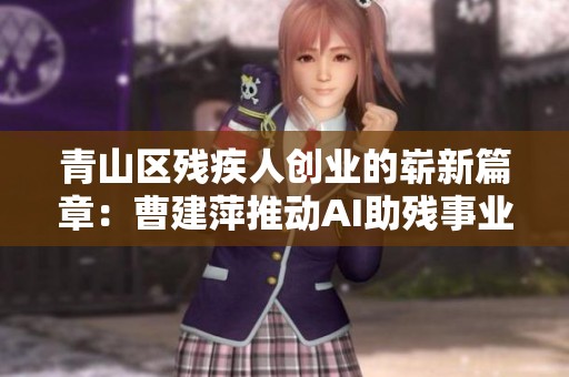 青山区残疾人创业的崭新篇章：曹建萍推动AI助残事业探索之路