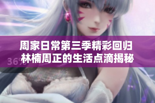周家日常第三季精彩回归 林楠周正的生活点滴揭秘