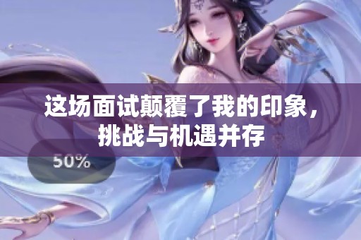这场面试颠覆了我的印象，挑战与机遇并存