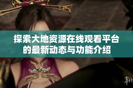 探索大地资源在线观看平台的最新动态与功能介绍