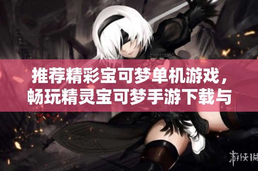 推荐精彩宝可梦单机游戏，畅玩精灵宝可梦手游下载与攻略