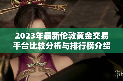 2023年最新伦敦黄金交易平台比较分析与排行榜介绍