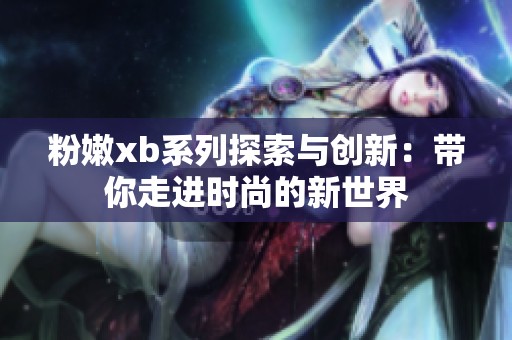 粉嫩xb系列探索与创新：带你走进时尚的新世界