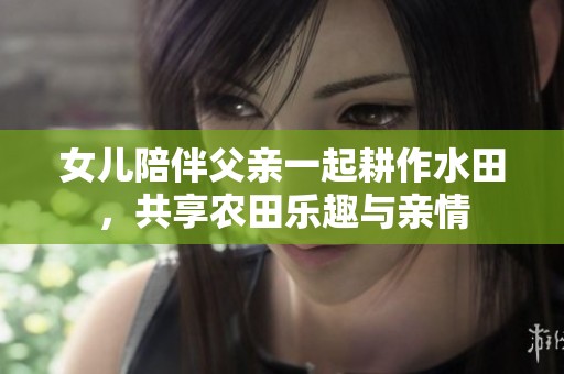 女儿陪伴父亲一起耕作水田，共享农田乐趣与亲情