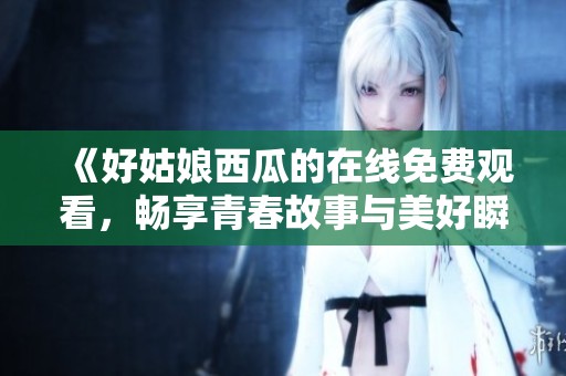 《好姑娘西瓜的在线免费观看，畅享青春故事与美好瞬间》