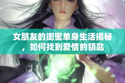 女朋友的闺蜜单身生活揭秘，如何找到爱情的钥匙