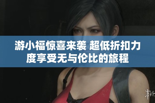 游小福惊喜来袭 超低折扣力度享受无与伦比的旅程