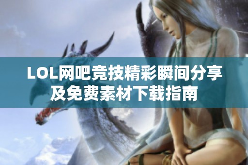 LOL网吧竞技精彩瞬间分享及免费素材下载指南