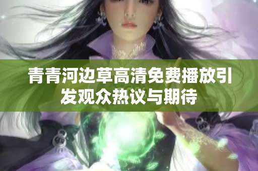 青青河边草高清免费播放引发观众热议与期待