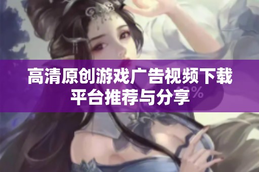 高清原创游戏广告视频下载平台推荐与分享