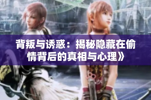 背叛与诱惑：揭秘隐藏在偷情背后的真相与心理》