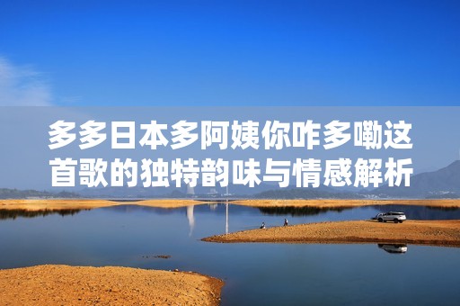 多多日本多阿姨你咋多嘞这首歌的独特韵味与情感解析