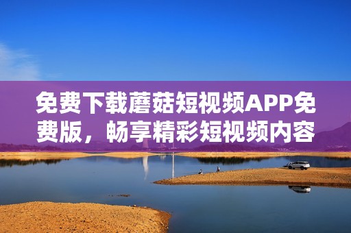 免费下载蘑菇短视频APP免费版，畅享精彩短视频内容