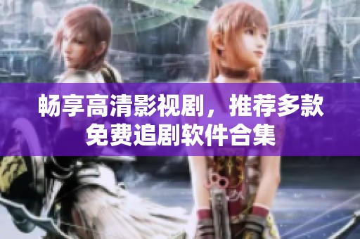 畅享高清影视剧，推荐多款免费追剧软件合集
