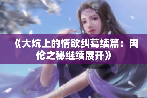 《大炕上的情欲纠葛续篇：肉伦之秘继续展开》