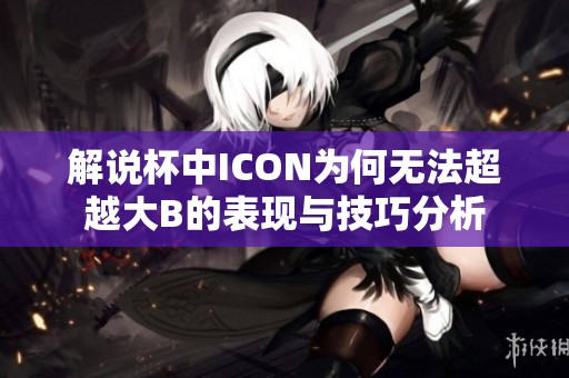 解说杯中ICON为何无法超越大B的表现与技巧分析