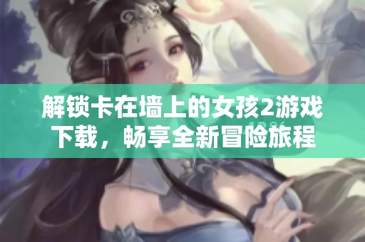 解锁卡在墙上的女孩2游戏下载，畅享全新冒险旅程