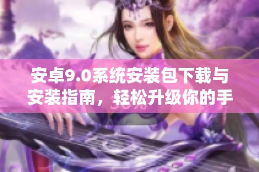 安卓9.0系统安装包下载与安装指南，轻松升级你的手机体验