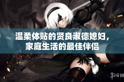 温柔体贴的贤良淑德媳妇，家庭生活的最佳伴侣