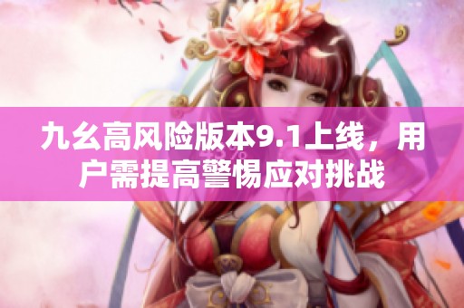 九幺高风险版本9.1上线，用户需提高警惕应对挑战