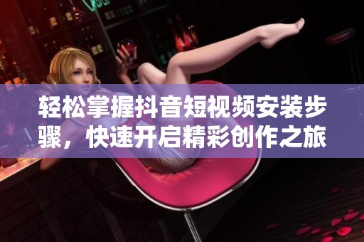 轻松掌握抖音短视频安装步骤，快速开启精彩创作之旅