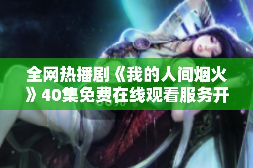 全网热播剧《我的人间烟火》40集免费在线观看服务开启