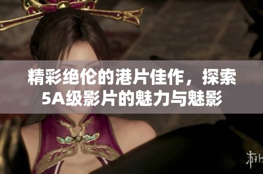精彩绝伦的港片佳作，探索5A级影片的魅力与魅影