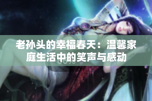 老孙头的幸福春天：温馨家庭生活中的笑声与感动