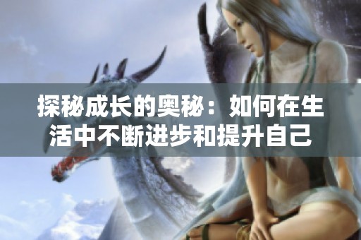 探秘成长的奥秘：如何在生活中不断进步和提升自己