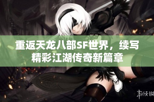 重返天龙八部SF世界，续写精彩江湖传奇新篇章