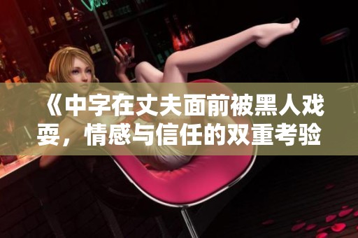 《中字在丈夫面前被黑人戏耍，情感与信任的双重考验》