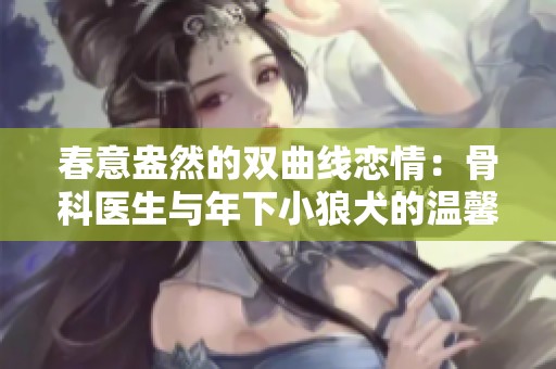 春意盎然的双曲线恋情：骨科医生与年下小狼犬的温馨故事