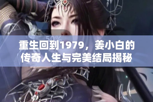 重生回到1979，姜小白的传奇人生与完美结局揭秘