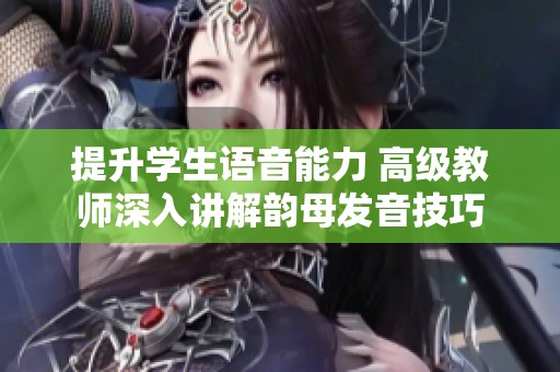 提升学生语音能力 高级教师深入讲解韵母发音技巧