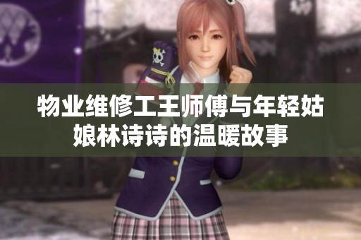 物业维修工王师傅与年轻姑娘林诗诗的温暖故事